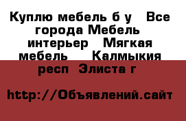 Куплю мебель б/у - Все города Мебель, интерьер » Мягкая мебель   . Калмыкия респ.,Элиста г.